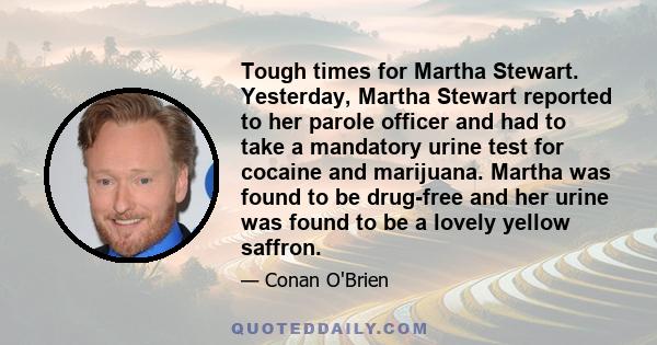 Tough times for Martha Stewart. Yesterday, Martha Stewart reported to her parole officer and had to take a mandatory urine test for cocaine and marijuana. Martha was found to be drug-free and her urine was found to be a 