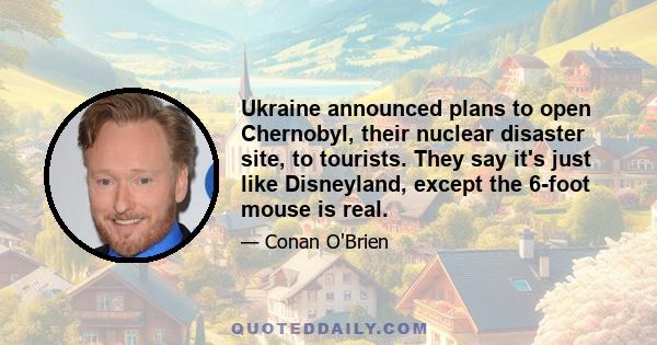 Ukraine announced plans to open Chernobyl, their nuclear disaster site, to tourists. They say it's just like Disneyland, except the 6-foot mouse is real.