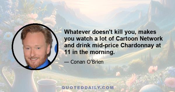 Whatever doesn't kill you, makes you watch a lot of Cartoon Network and drink mid-price Chardonnay at 11 in the morning.