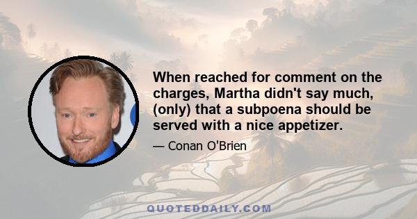 When reached for comment on the charges, Martha didn't say much, (only) that a subpoena should be served with a nice appetizer.