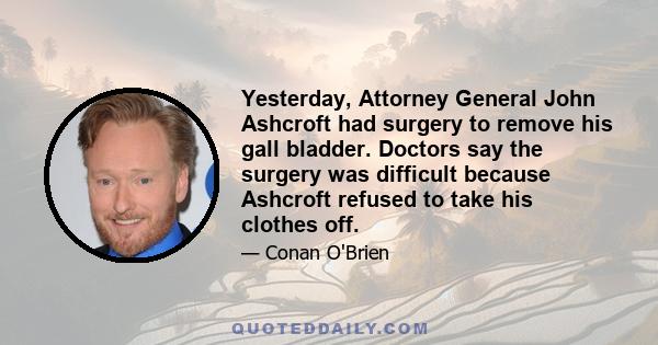 Yesterday, Attorney General John Ashcroft had surgery to remove his gall bladder. Doctors say the surgery was difficult because Ashcroft refused to take his clothes off.