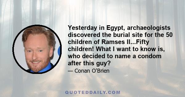 Yesterday in Egypt, archaeologists discovered the burial site for the 50 children of Ramses II...Fifty children! What I want to know is, who decided to name a condom after this guy?