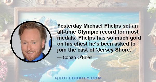 Yesterday Michael Phelps set an all-time Olympic record for most medals. Phelps has so much gold on his chest he's been asked to join the cast of 'Jersey Shore.'