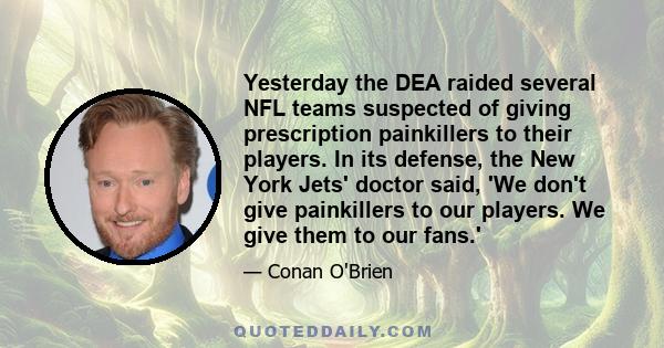 Yesterday the DEA raided several NFL teams suspected of giving prescription painkillers to their players. In its defense, the New York Jets' doctor said, 'We don't give painkillers to our players. We give them to our