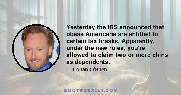 Yesterday the IRS announced that obese Americans are entitled to certain tax breaks. Apparently, under the new rules, you're allowed to claim two or more chins as dependents.