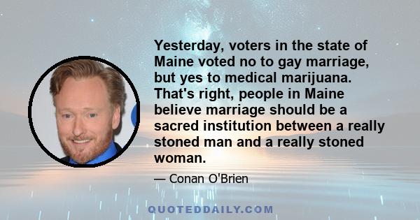 Yesterday, voters in the state of Maine voted no to gay marriage, but yes to medical marijuana. That's right, people in Maine believe marriage should be a sacred institution between a really stoned man and a really