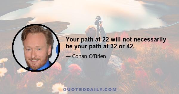 Your path at 22 will not necessarily be your path at 32 or 42.