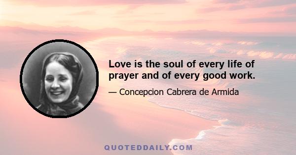 Love is the soul of every life of prayer and of every good work.