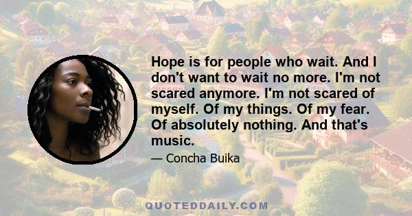 Hope is for people who wait. And I don't want to wait no more. I'm not scared anymore. I'm not scared of myself. Of my things. Of my fear. Of absolutely nothing. And that's music.