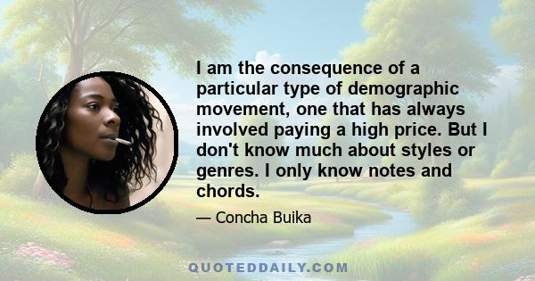 I am the consequence of a particular type of demographic movement, one that has always involved paying a high price. But I don't know much about styles or genres. I only know notes and chords.