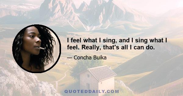 I feel what I sing, and I sing what I feel. Really, that's all I can do.