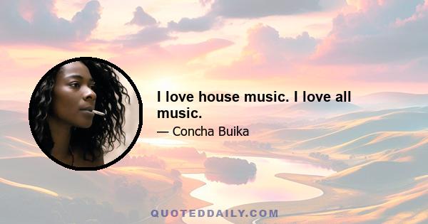 I love house music. I love all music.