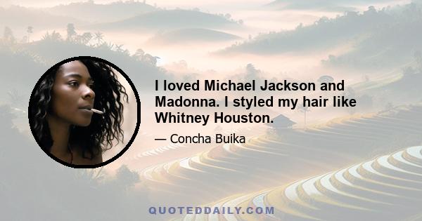 I loved Michael Jackson and Madonna. I styled my hair like Whitney Houston.