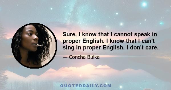 Sure, I know that I cannot speak in proper English. I know that I can't sing in proper English. I don't care.