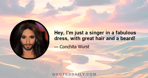 Hey, I'm just a singer in a fabulous dress, with great hair and a beard!