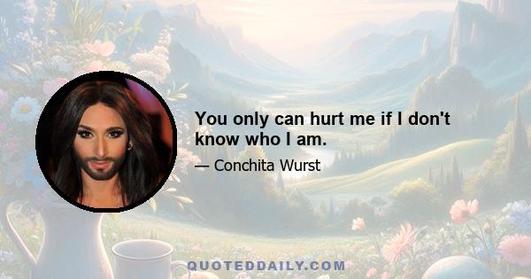 You only can hurt me if I don't know who I am.