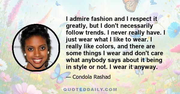 I admire fashion and I respect it greatly, but I don't necessarily follow trends. I never really have. I just wear what I like to wear. I really like colors, and there are some things I wear and don't care what anybody