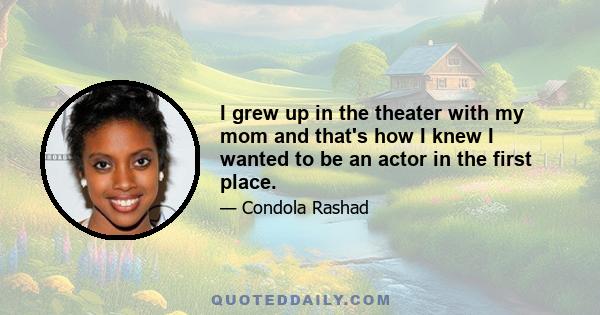 I grew up in the theater with my mom and that's how I knew I wanted to be an actor in the first place.