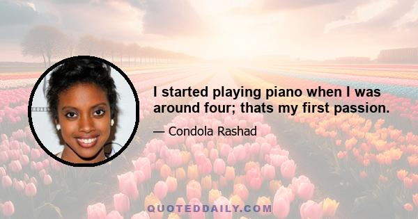 I started playing piano when I was around four; thats my first passion.