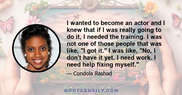 I wanted to become an actor and I knew that if I was really going to do it, I needed the training. I was not one of those people that was like, I got it. I was like, No, I don't have it yet. I need work. I need help