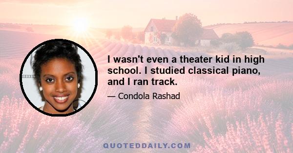 I wasn't even a theater kid in high school. I studied classical piano, and I ran track.