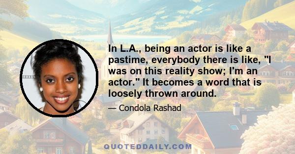 In L.A., being an actor is like a pastime, everybody there is like, I was on this reality show; I'm an actor. It becomes a word that is loosely thrown around.