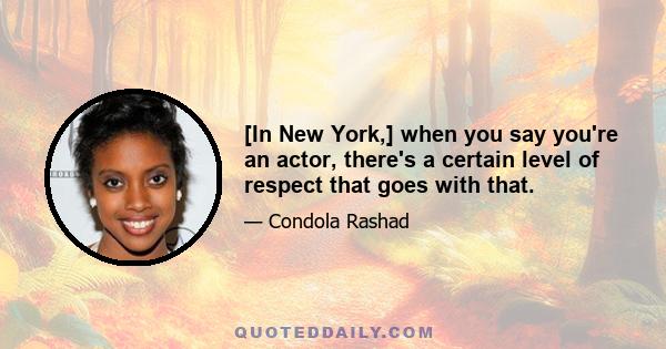 [In New York,] when you say you're an actor, there's a certain level of respect that goes with that.