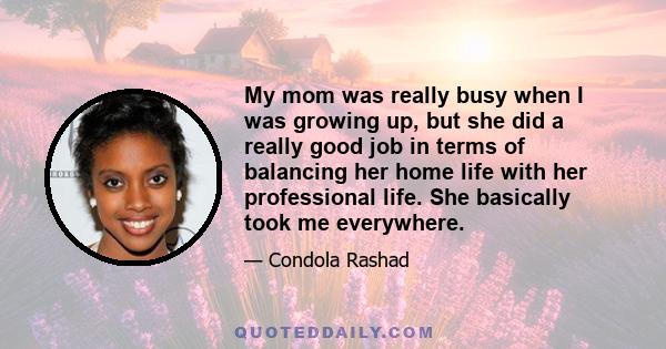 My mom was really busy when I was growing up, but she did a really good job in terms of balancing her home life with her professional life. She basically took me everywhere.