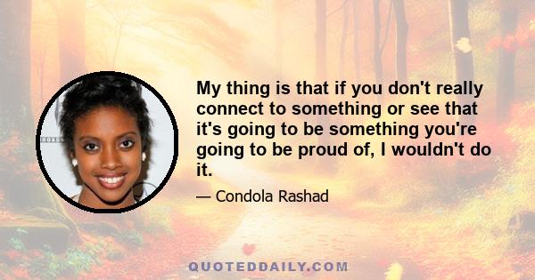 My thing is that if you don't really connect to something or see that it's going to be something you're going to be proud of, I wouldn't do it.