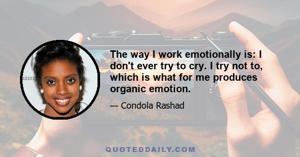 The way I work emotionally is: I don't ever try to cry. I try not to, which is what for me produces organic emotion.