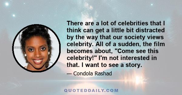 There are a lot of celebrities that I think can get a little bit distracted by the way that our society views celebrity. All of a sudden, the film becomes about, Come see this celebrity! I'm not interested in that. I