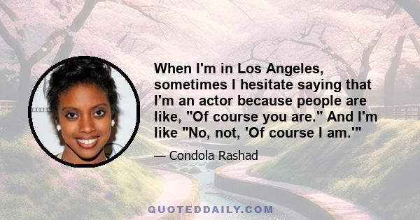 When I'm in Los Angeles, sometimes I hesitate saying that I'm an actor because people are like, Of course you are. And I'm like No, not, 'Of course I am.'