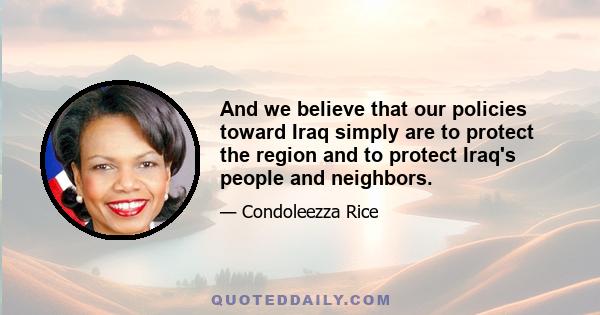 And we believe that our policies toward Iraq simply are to protect the region and to protect Iraq's people and neighbors.