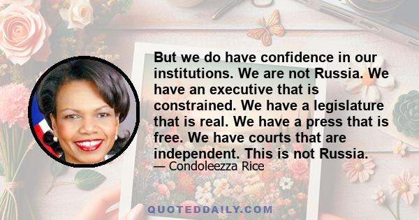 But we do have confidence in our institutions. We are not Russia. We have an executive that is constrained. We have a legislature that is real. We have a press that is free. We have courts that are independent. This is