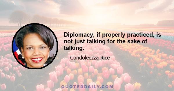 Diplomacy, if properly practiced, is not just talking for the sake of talking.