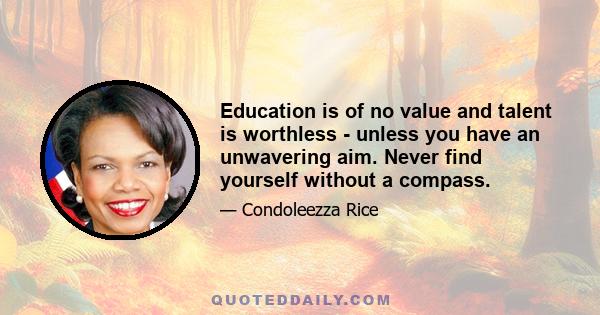 Education is of no value and talent is worthless - unless you have an unwavering aim. Never find yourself without a compass.