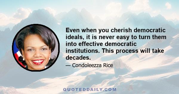 Even when you cherish democratic ideals, it is never easy to turn them into effective democratic institutions. This process will take decades.