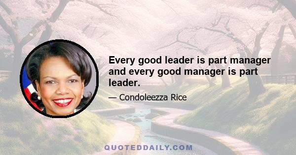 Every good leader is part manager and every good manager is part leader.