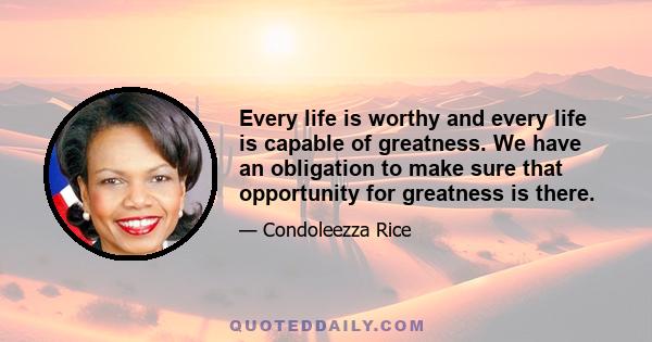 Every life is worthy and every life is capable of greatness. We have an obligation to make sure that opportunity for greatness is there.