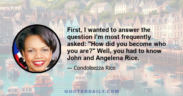 First, I wanted to answer the question I'm most frequently asked: How did you become who you are? Well, you had to know John and Angelena Rice.