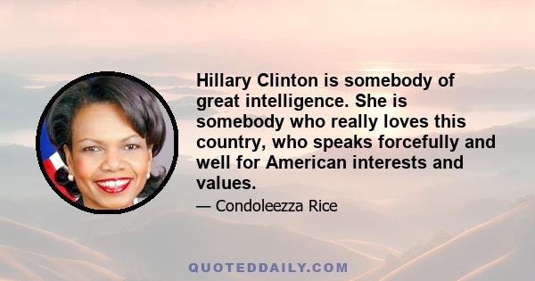 Hillary Clinton is somebody of great intelligence. She is somebody who really loves this country, who speaks forcefully and well for American interests and values.