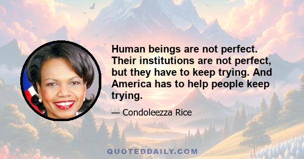 Human beings are not perfect. Their institutions are not perfect, but they have to keep trying. And America has to help people keep trying.