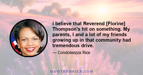 I believe that Reverend [Florine] Thompson's hit on something. My parents, I and a lot of my friends growing up in that community had tremendous drive.