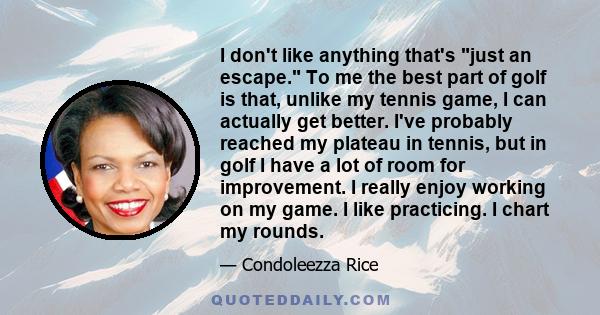 I don't like anything that's just an escape. To me the best part of golf is that, unlike my tennis game, I can actually get better. I've probably reached my plateau in tennis, but in golf I have a lot of room for