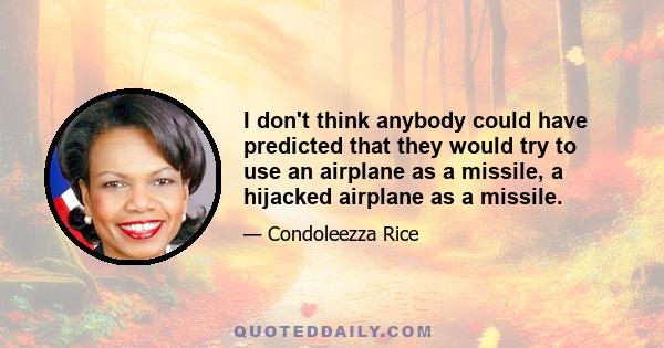 I don't think anybody could have predicted that they would try to use an airplane as a missile, a hijacked airplane as a missile.