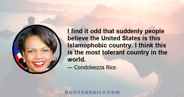 I find it odd that suddenly people believe the United States is this Islamophobic country. I think this is the most tolerant country in the world.