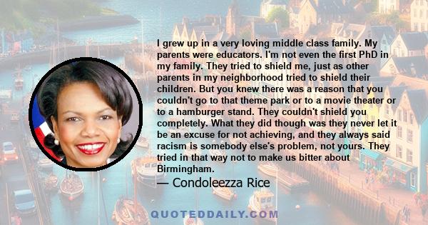 I grew up in a very loving middle class family. My parents were educators. I'm not even the first PhD in my family. They tried to shield me, just as other parents in my neighborhood tried to shield their children. But