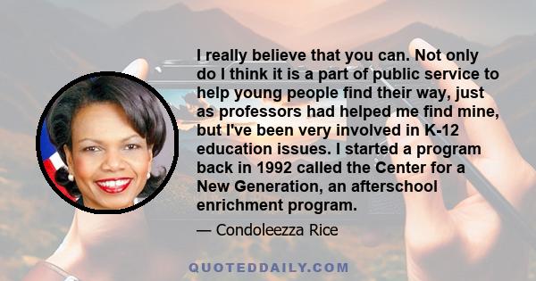 I really believe that you can. Not only do I think it is a part of public service to help young people find their way, just as professors had helped me find mine, but I've been very involved in K-12 education issues. I