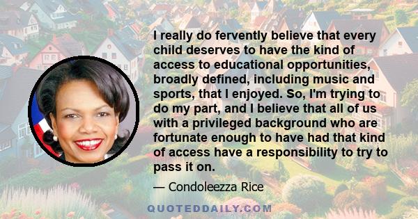 I really do fervently believe that every child deserves to have the kind of access to educational opportunities, broadly defined, including music and sports, that I enjoyed. So, I'm trying to do my part, and I believe