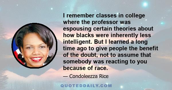 I remember classes in college where the professor was espousing certain theories about how blacks were inherently less intelligent. But I learned a long time ago to give people the benefit of the doubt, not to assume